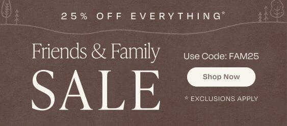 25% off everything*. Friends & Family SALE.  Use Code: FAM25. Shop Now. *Exclusions apply. 