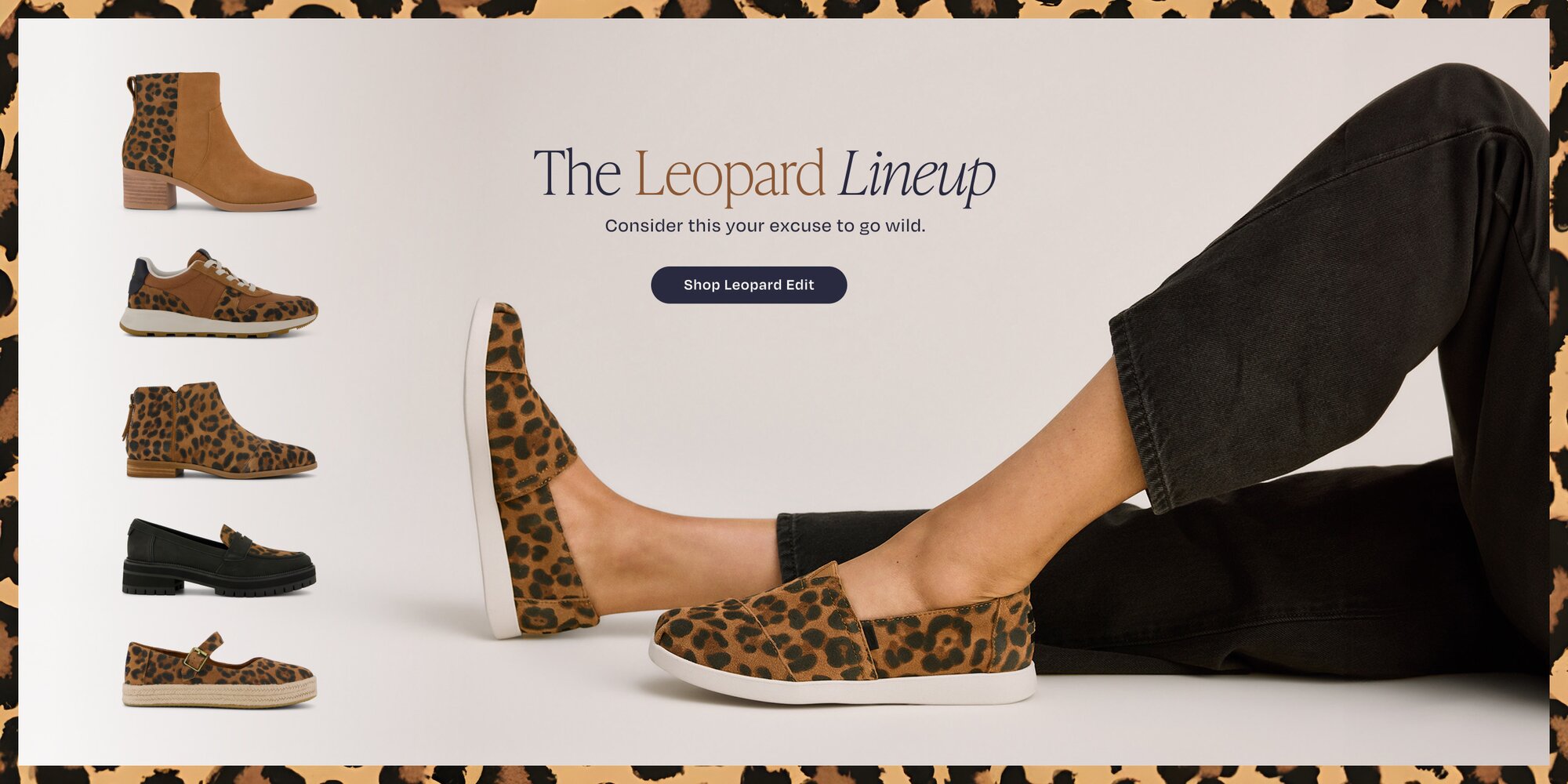 The Leopard Lineup. Consider this your excuse to go wild. Shop Leopard Edit. Various TOMS footwear in leopard prints shown.