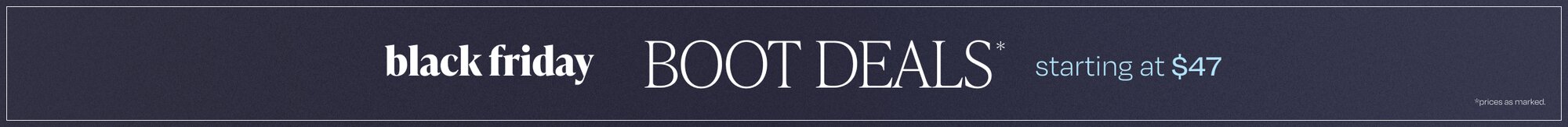 Black Friday Boot Deals*. Starting at $47. *Prices as marked.