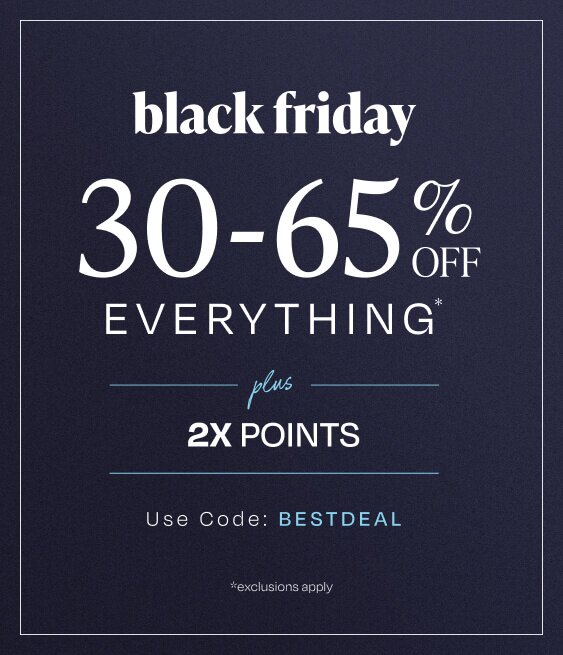 Black Friday. 30-65% Off Everything*. Plus 2X Points. Use Code: BESTDEAL. *Exclusions Apply.