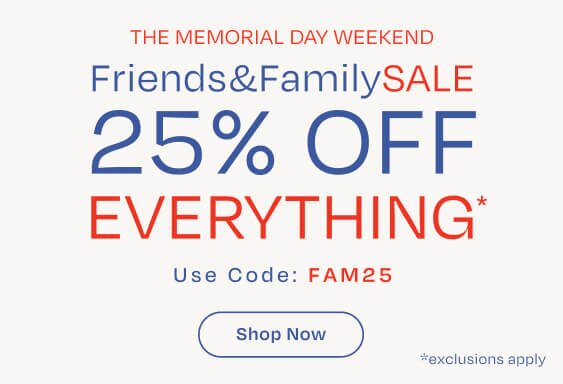 The Memorial Day Weekend. Friends & Family SALE. 25% OFF EVERYTHING*. Use Code: FAM25. Shop Now. *exclusions apply.