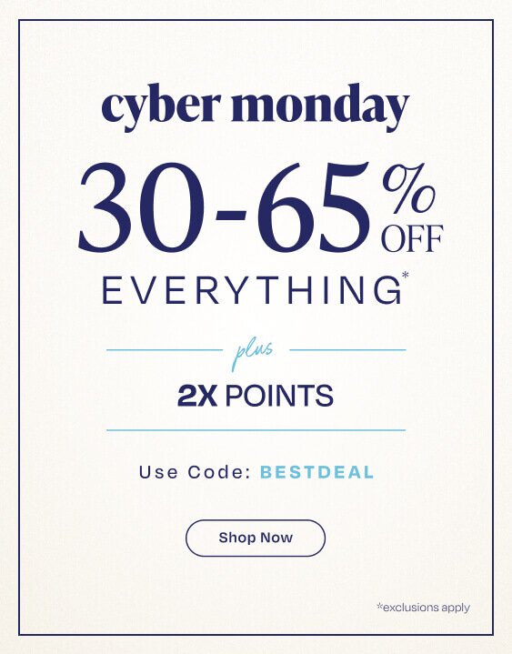 Cyber Monday. 30-65% Off Everything* Plus 2X Points. Use Code: BESTDEAL. Shop Now. *Exclusions apply.