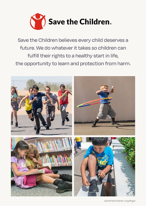 Save the Children. Save the Children believes every child deserves a future. We do whatever it takes so children can fulfill their rights to a healthy start in life, the opportunity to learn and protection from harm. Children playing shown.