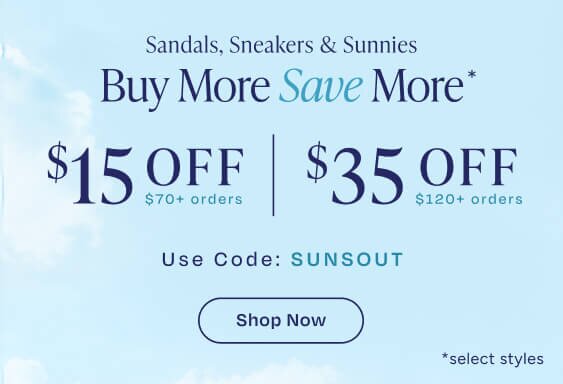 Buy More Save More*. Sandals, Sneakers & Sunnies. $15 OFF $70+ orders. $35 OFF $120+ orders. Use Code: SUNSOUT. Shop Now. *select styles.