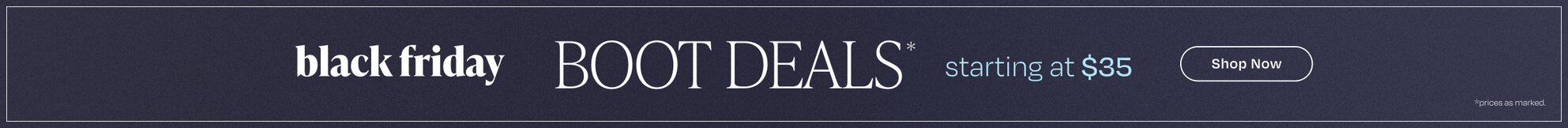 Black Friday Boot Deals*. Starting at $35. Shop Now. *Prices as marked.