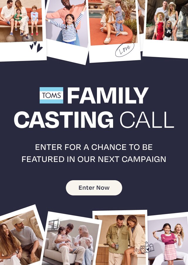 TOMS Family Casting Call. Enter For A Chance To Be Featured In Our Next Campaign. Enter Now.