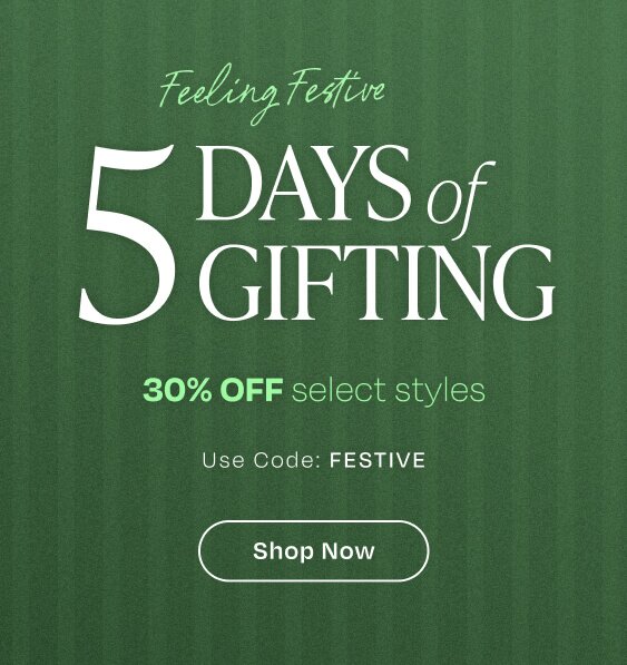 Feeling Festive. 5 Days of Gifting. 30% OFF select styles. Use Code: FESTIVE. Shop Now.