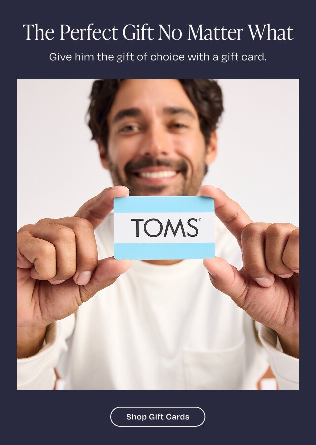 The Perfect Gift No Matter What. Give him the gift of choice with a digital gift card. Shop Gift Cards. Model holding a TOMS gift card shown.