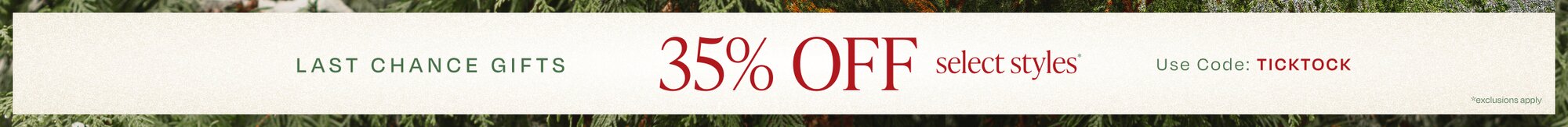 Last Chance Gifts. 35% OFF select styles*. Use Code: TICKTOCK. *Exclusions apply.