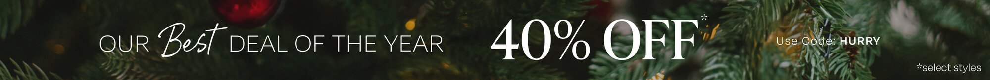 Our Best Deal of the Year. 40% OFF*. Use Code: HURRY. *select styles. Christmas tree closeup.