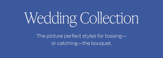 Wedding Collection. The picture perfect styles for tossing—or catchin—the bouquet.