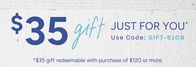 $35 gift just for you*. Use Code: GIFT-S1CB. *$35 gift redeemable with purchase of $120 or more.