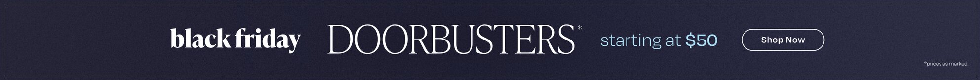Black Friday Doorbusters* Starting at $50. Shop Now. *Prices as marked.