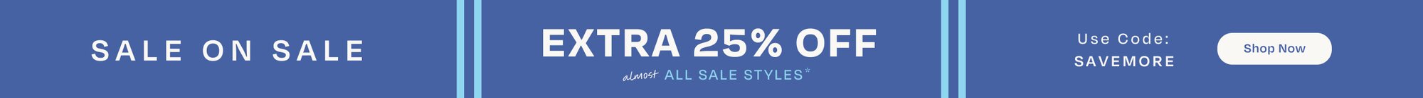 SALE ON SALE. EXTRA 25% OFF almost ALL SALE STYLES*. Use Code: SAVEMORE. Shop Now.
