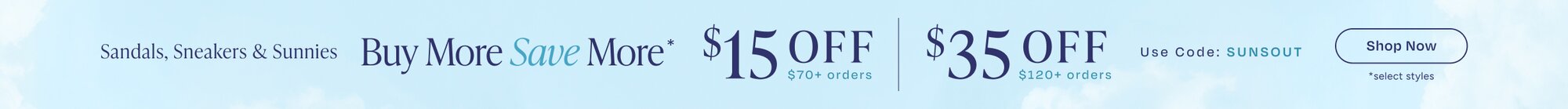 Buy More Save More*. Sandals, Sneakers & Sunnies. $15 OFF $70+ orders. $35 OFF $120+ orders. Use Code: SUNSOUT. Shop Now. *select styles.