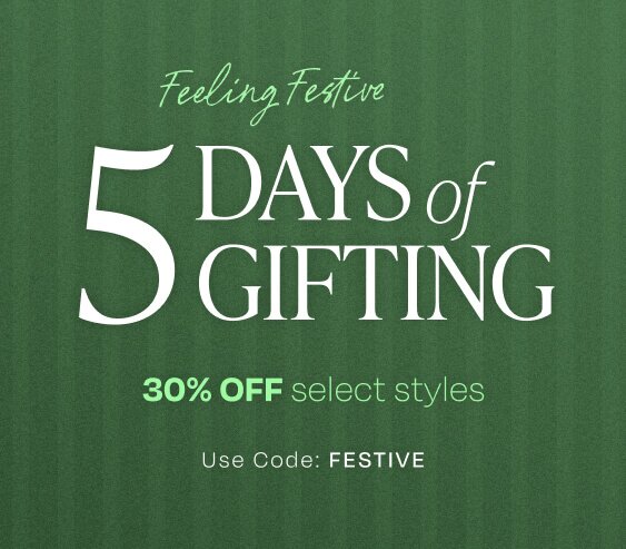 Feeling Festive. 5 Days of Gifting. 30% OFF select styles. Use Code: FESTIVE.