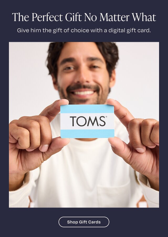 The Perfect Gift No Matter What. Give him the gift of choice with a digital gift card. Shop Gift Cards. Model holding a TOMS gift card shown.