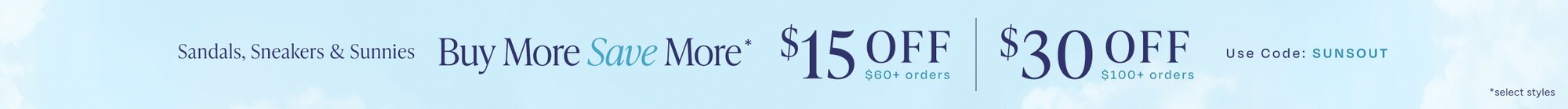 Buy More Save More*. Sandals, Sneakers & Sunnies. $15 OFF $60+ orders. $30 OFF $100+ orders. Use Code: SUNSOUT. *select styles.