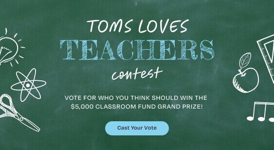 TOMS LOVES TEACHERS Contest. VOTE FOR WHO YOU THINK SHOULD WIN THE $5,000 classroom fund GRAND PRIZE! Cast Your Vote.
