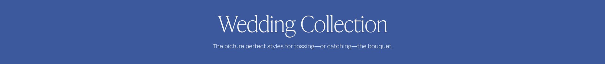 Wedding Collection. The picture perfect styles for tossing—or catchin—the bouquet.