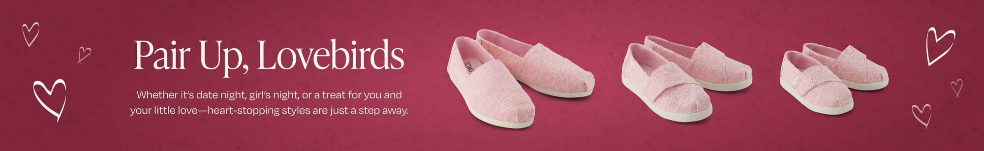 Pair Up, Lovebirds. Whether it’s date night, girl’s night, or a treat for you and your little love—heart-stopping styles are just a step away. Women's, Kids', and Toddlers' Alpargata Classics in Pink Hearts Eyelet shown.