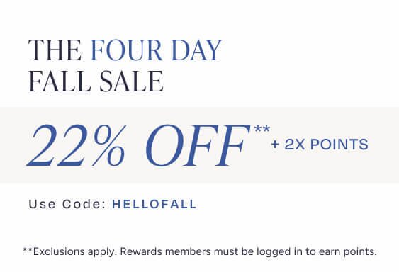The Four Day Fall Sale. 22% Off** + 2X Points. Code: HELLOFALL. **Exclusions apply. Must be logged in to earn points.