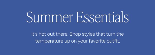 Summer Essentials. It's hot out there. Shop styles that turn the temperature up on your favorite outfit.