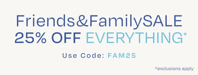 Friends & Family SALE. 25% OFF EVERYTHING*. Use Code: FAM25. *exclusions apply.