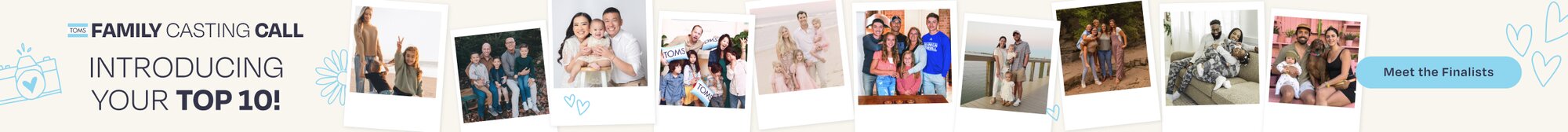 TOMS FAMILY CASTING CALL. INTRODUCING YOUR TOP 10! Meet the Finalists. Polaroids of the top 10 families shown.