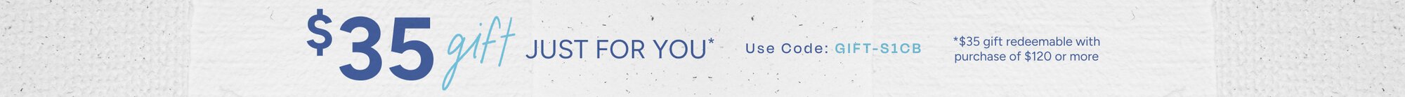 $35 gift just for you*. Use Code: GIFT-S1CB. *$35 gift redeemable with purchase of $120 or more.
