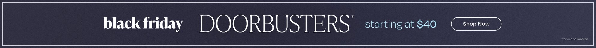 Black Friday Doorbusters* Starting at $40. Shop Now. *Prices as marked.