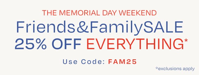 The Memorial Day Weekend Friends & Family SALE. 25% OFF EVERYTHING*. Use Code: FAM25. *exclusions apply.