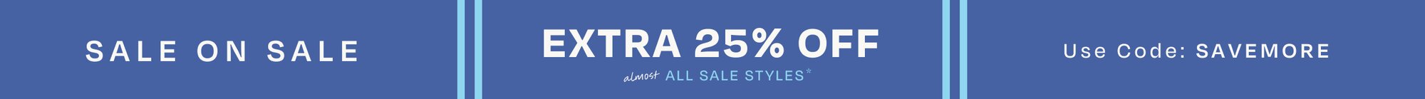 SALE ON SALE. EXTRA 25% OFF almost ALL SALE STYLES*. Use Code: SAVEMORE.