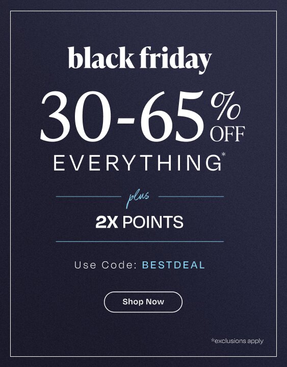 Black Friday. 30-65% Off Everything* Plus 2X Points. Use Code: BESTDEAL. Shop Now. *Exclusions apply.