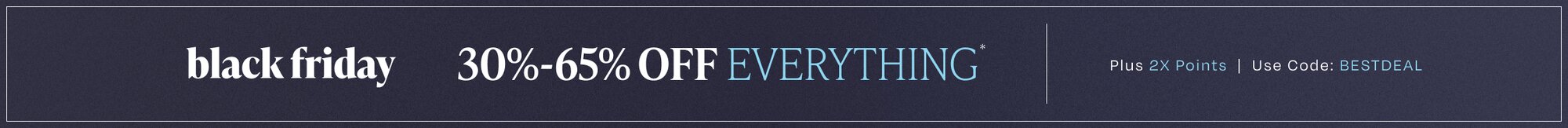 Black Friday. 30%-65% Off Everything*. Plus 2X Points. Use Code: BESTDEAL.