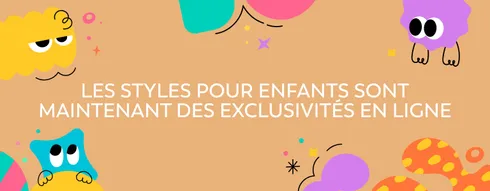Les Styles pour enfants sont maintenant des exclusivités en ligne