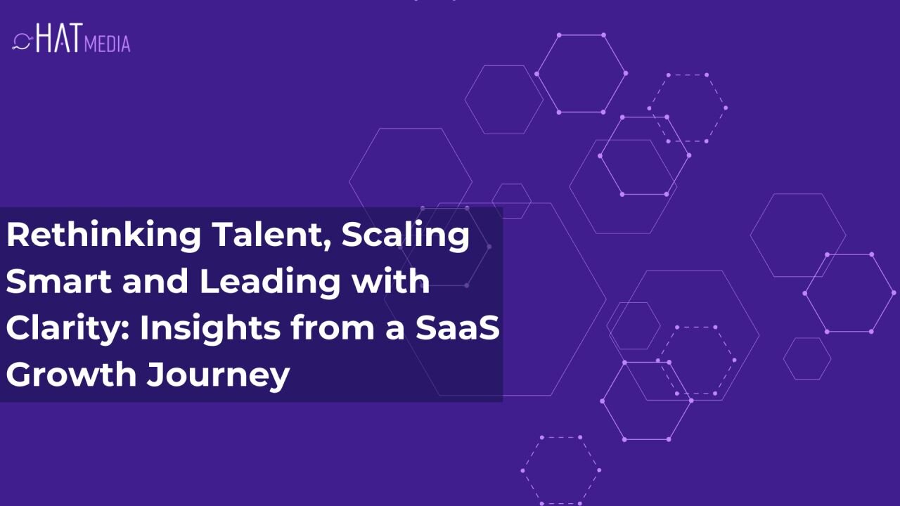 Rethinking Talent, Scaling Smart and Leading with Clarity: Insights from a SaaS Growth Journey