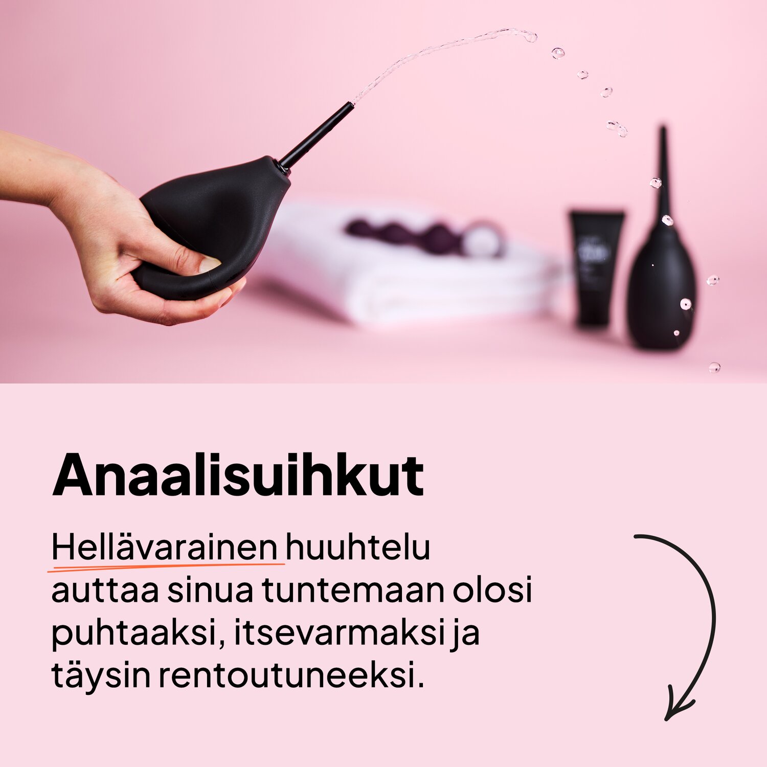 Anaalisuihkut. Hellävarainen huuhtelu auttaa sinua tuntemaan olosi puhtaaksi, itsevarmaksi ja täysin rentoutuneeksi.