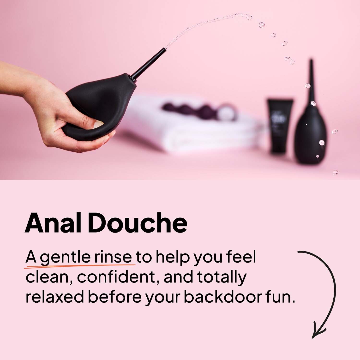 Anal Douche. A gentle rinse to help you feel clean, confident, and totally relaxed before your backdoor fun.