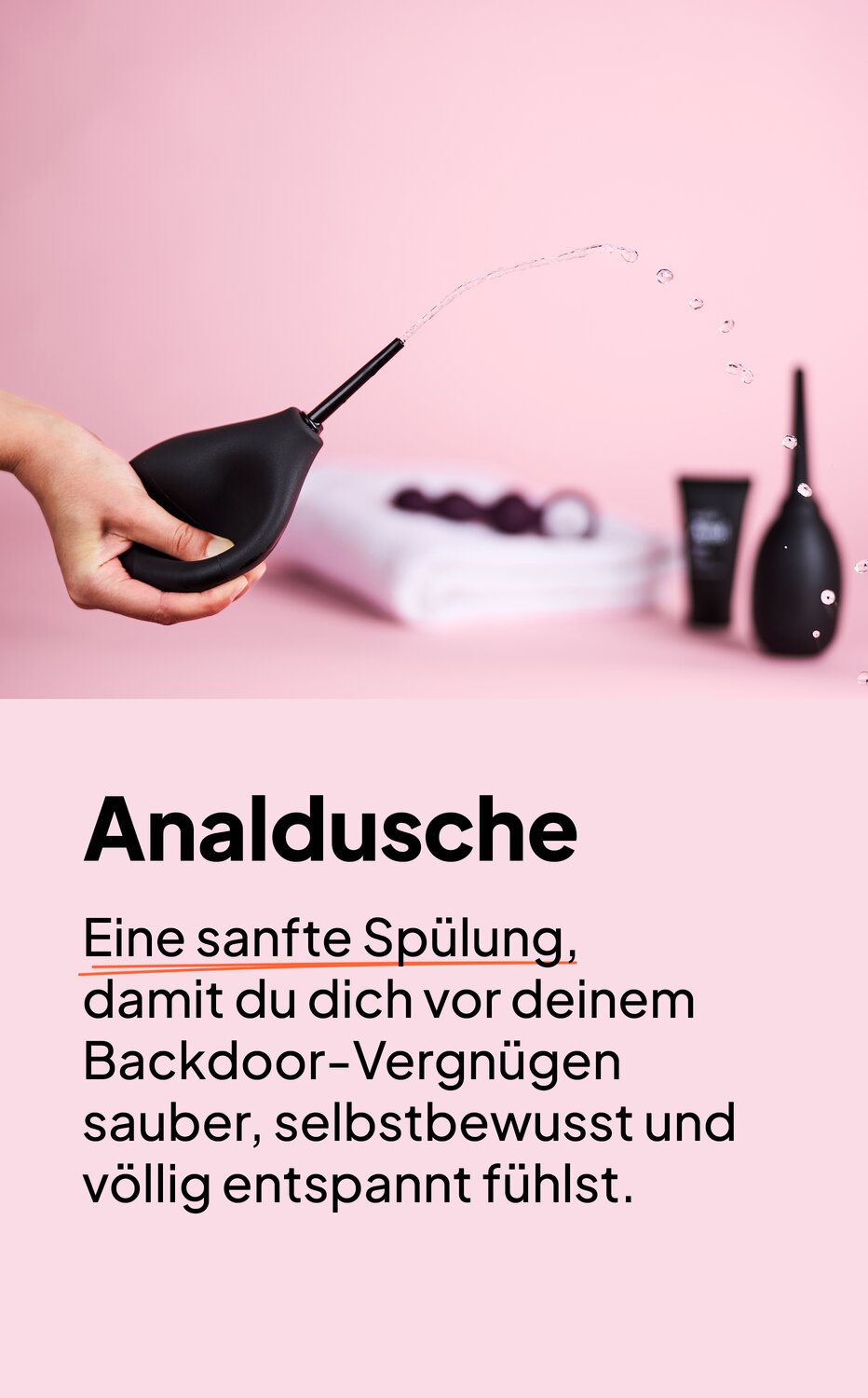 Analdusche. Eine sanfte Spülung, damit du dich vor deinem Backdoor-Vergnügen sauber, selbstbewusst und völlig entspannt fühlst.