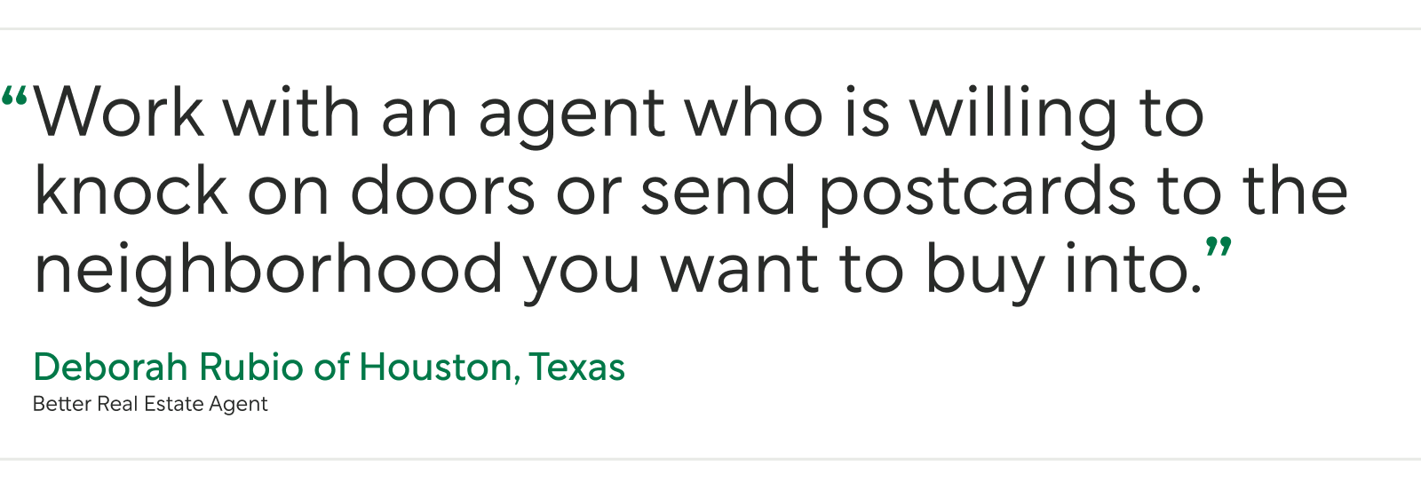 "Pull Quote From Better Real Estate Agent Deborah Rubio: “Work with an agent who is willing to knock on doors or send postcards to the neighborhood you want to buy into.”