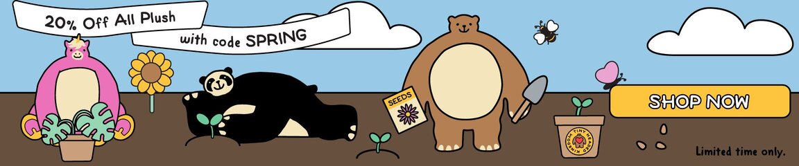 20% off all THK plush with code SPRING written on a SPRING banner with THK planting flowers. Welcome to the cuddliest kingdom around!