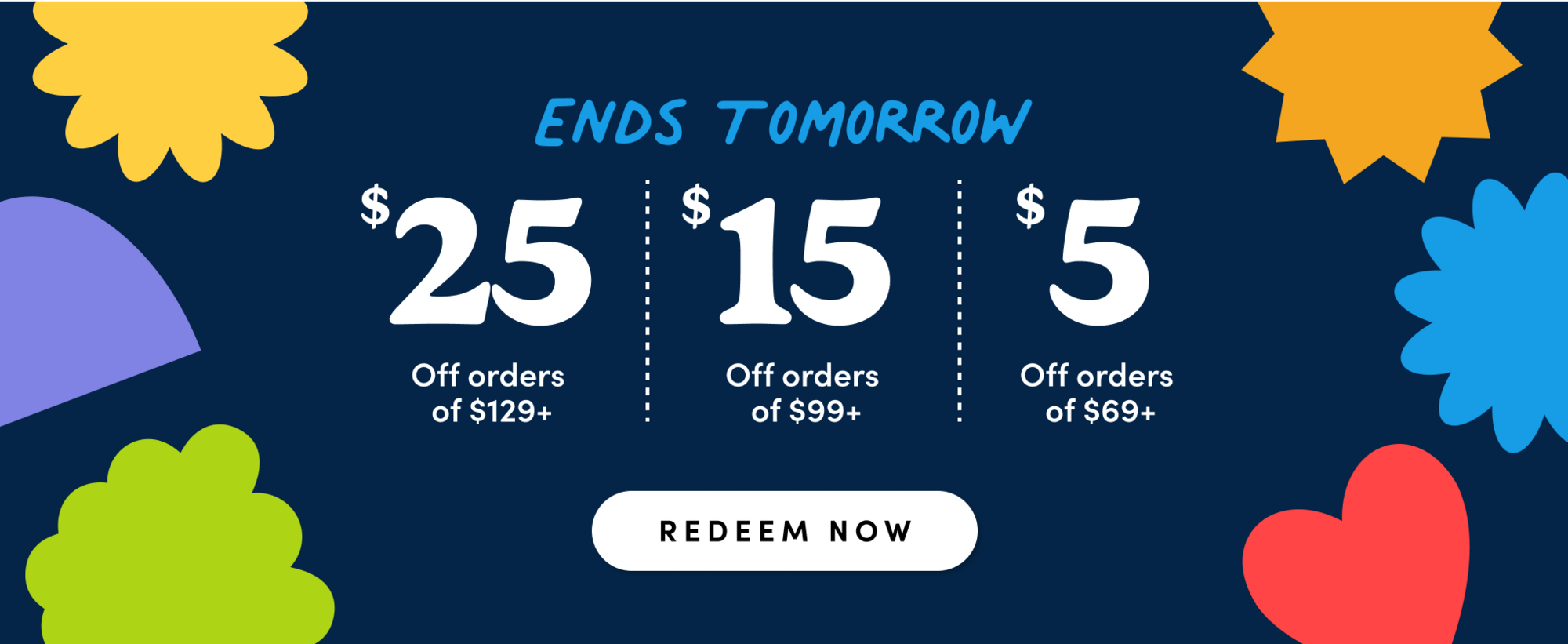 "ends tomorrow" $25 off orders of $129, $15 off orders of $99, $5 of orders $69, redeem now"