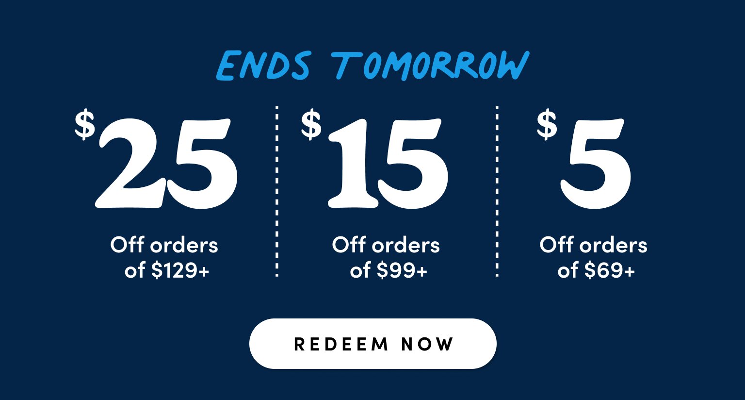 "ends tomorrow" $25 off orders of $129, $15 off orders of $99, $5 of orders $69, redeem now"