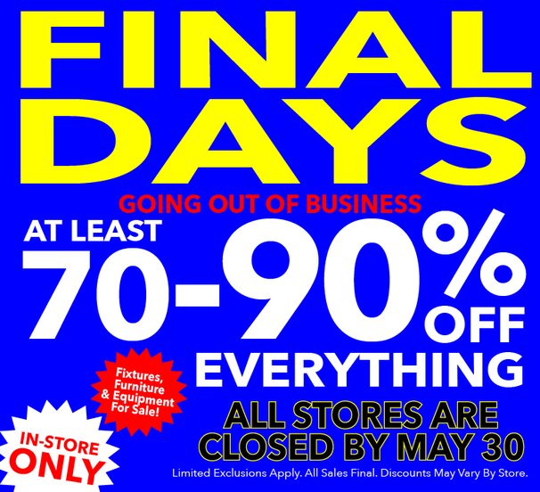 Final Days! Going out of business. At least 70-90% off storewide. All stores closed by May 30. Last chance! All sales final.