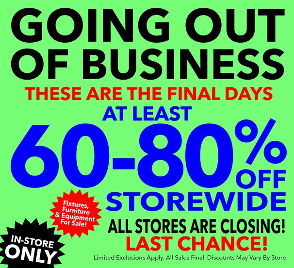 Going out of business. These are the final days. At least 60-80% off storewide. All stores are closing. Last chance! All sales final.