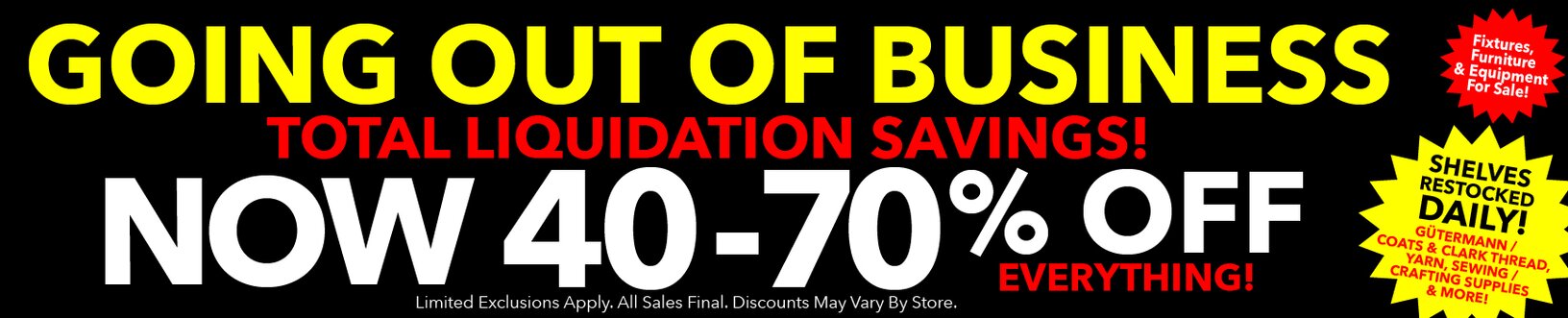 Going out of business. Total liquidation savings 40-70% off everything. Shelves restocked daily.