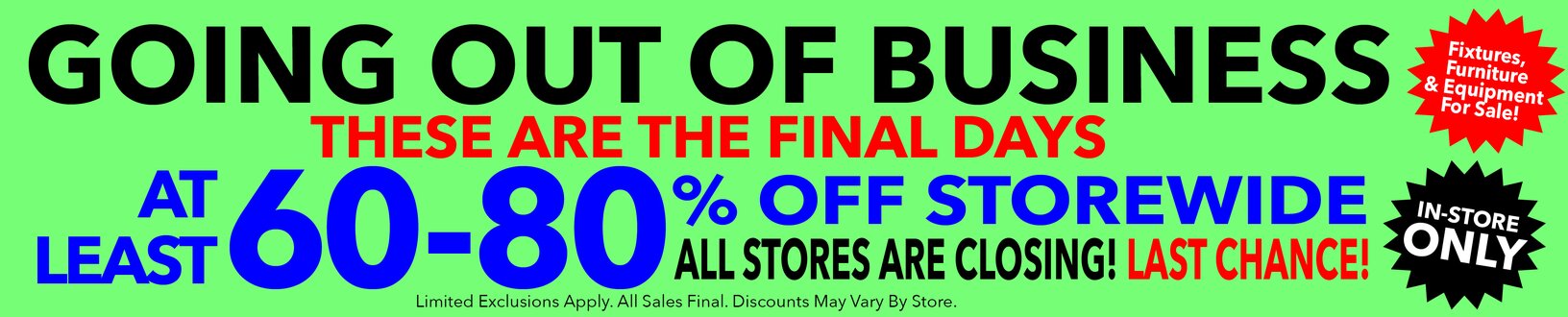 Going out of business. These are the final days. At least 60-80% off storewide. All stores are closing. Last chance! All sales final.