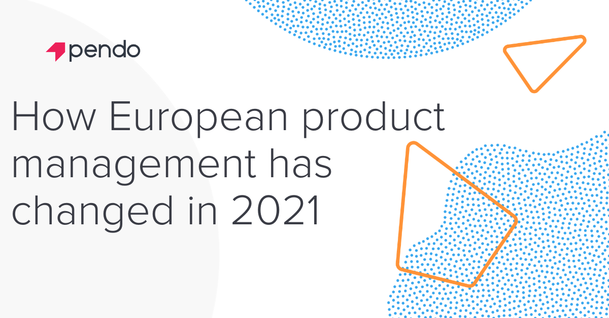 How European product management has changed in 2021 | Pendo Blog | Pendo.io
